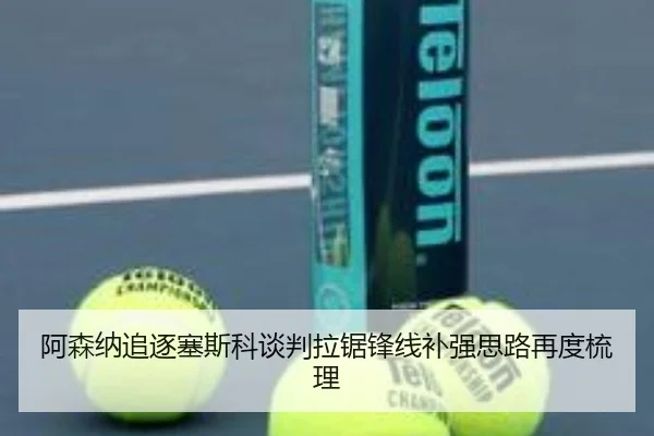 阿森纳追逐塞斯科谈判拉锯锋线补强思路再度梳理