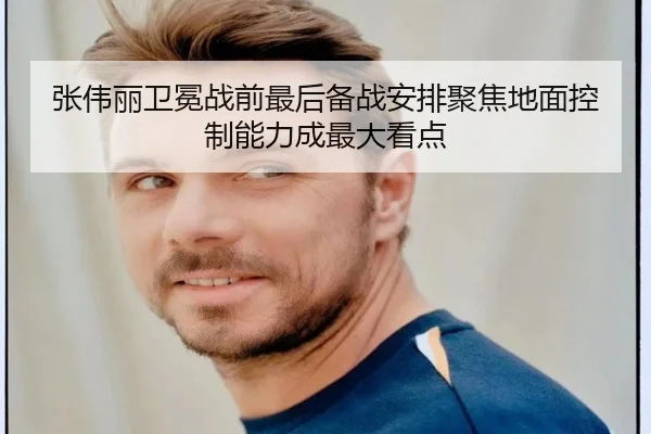 张伟丽卫冕战前最后备战安排聚焦地面控制能力成最大看点