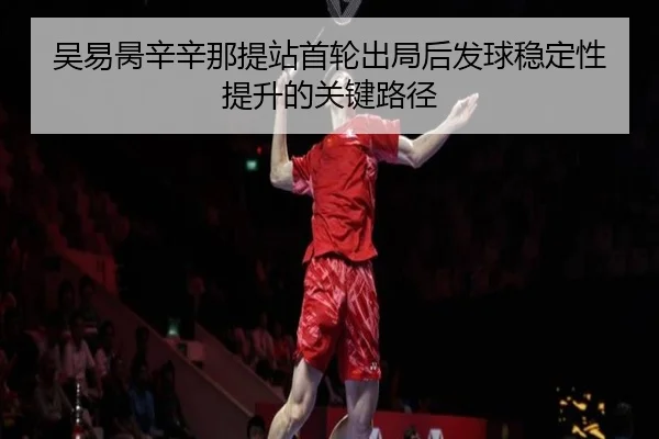 吴易昺辛辛那提站首轮出局后发球稳定性提升的关键路径