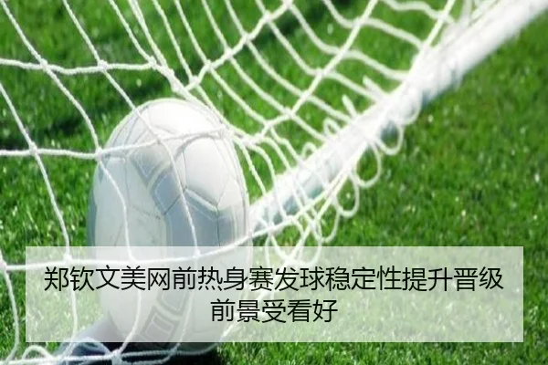 郑钦文美网前热身赛发球稳定性提升晋级前景受看好