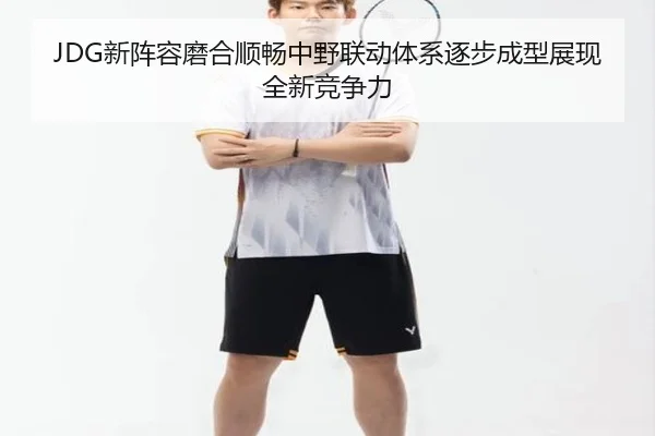 JDG新阵容磨合顺畅中野联动体系逐步成型展现全新竞争力