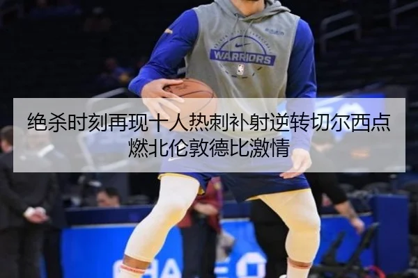 绝杀时刻再现十人热刺补射逆转切尔西点燃北伦敦德比激情