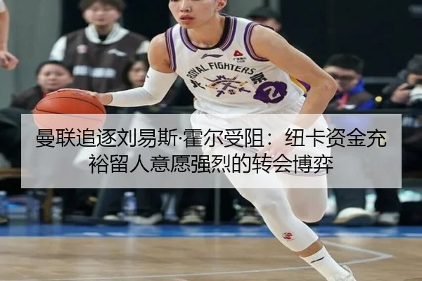 曼联追逐刘易斯·霍尔受阻：纽卡资金充裕留人意愿强烈的转会博弈